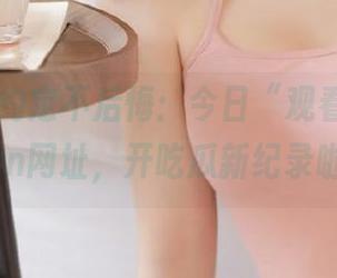 约定不后悔：今日“观看”51cg.fun网址，开吃瓜新纪录啦！