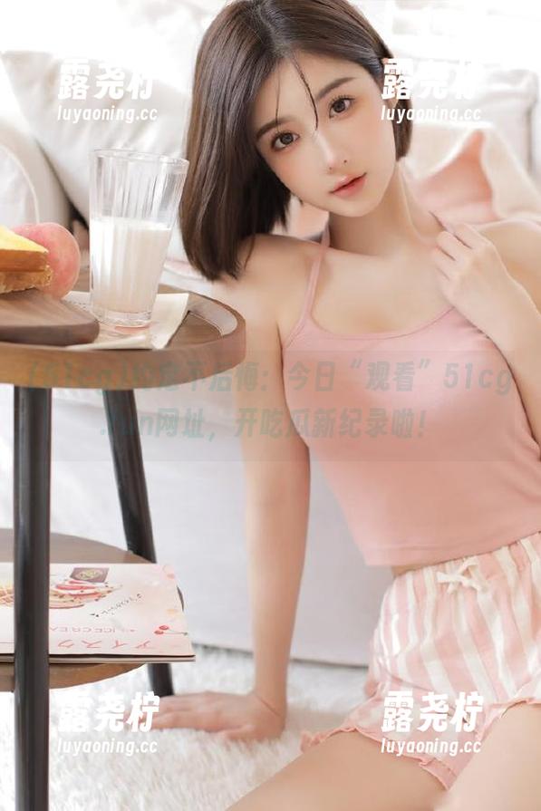 约定不后悔：今日“观看”51cg.fun网址，开吃瓜新纪录啦！-露尧柠