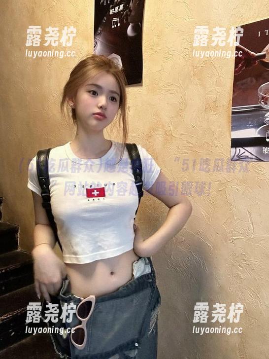 越是疯狂，“51吃瓜群众”网站的内容越发吸引眼球！-露尧柠