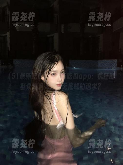51最新吃瓜app：疯狂的群众爆料，这是无底线的追求？-露尧柠