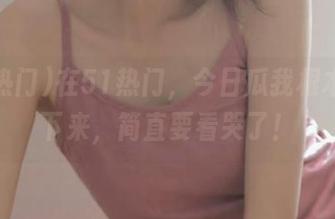 在51热门，今日瓜我根本停不下来，简直要看哭了！
