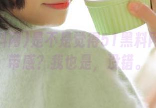 是不是觉得51黑料网网址很带感？我也是，没错。