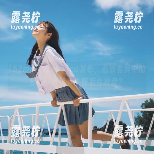 52mm.icu发布，必然有其中的玄妙，难道有人在后台操盘？-露尧柠