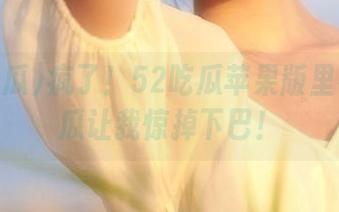 疯了！52吃瓜苹果版里有哪些瓜让我惊掉下巴！