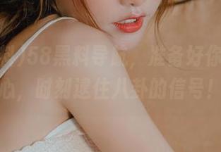 58黑料导航，准备好你的好奇心，时刻逮住八卦的信号！
