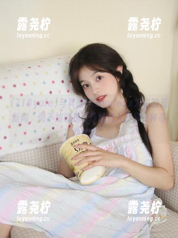 与其说718yulesx发布的是新闻，倒不如说是引导我进入了另一种奇妙状态。-露尧柠