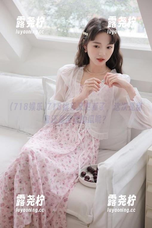 718娱乐又更新了，这次是甜蜜还是苦涩的瓜呢？-露尧柠