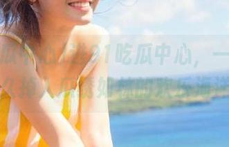 进91吃瓜中心，一不小心永久掉入瓜绣如林的欢乐海洋！
