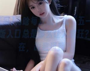 为啥每次我下载“五一吃瓜”，网页版入口总是那么让人抓狂？难道是在，故意逗我？