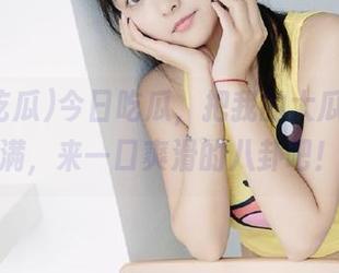今日吃瓜，把我的大瓜入口塞满，来一口爽滑的八卦吧！