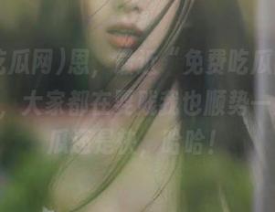 恩，最近“免费吃瓜网”app火了，大家都在耍贱我也顺势一耍，是瓜还是快，哈哈！