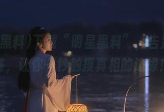下载“明星黑料”，告别凡尔赛，让你一秒触摸真相的边缘！