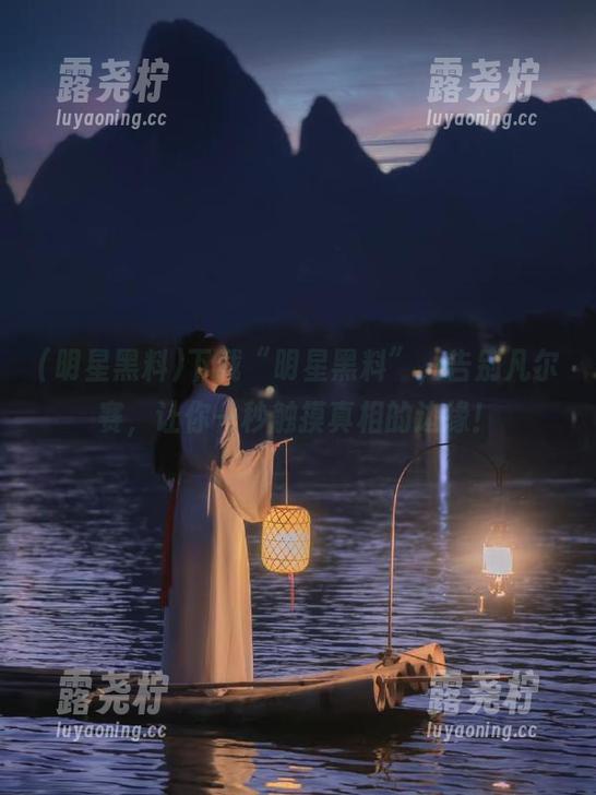 下载“明星黑料”，告别凡尔赛，让你一秒触摸真相的边缘！-露尧柠