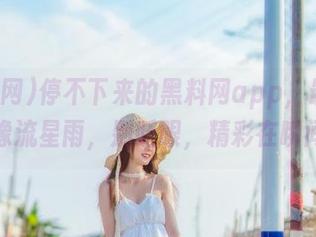 停不下来的黑料网app，最新黑料像流星雨，别眨眼，精彩在瞬间！