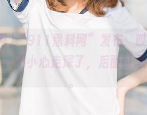“911黑料网”发布：哎呀，说到这个，不小心走深了，后面可怎么办啊。